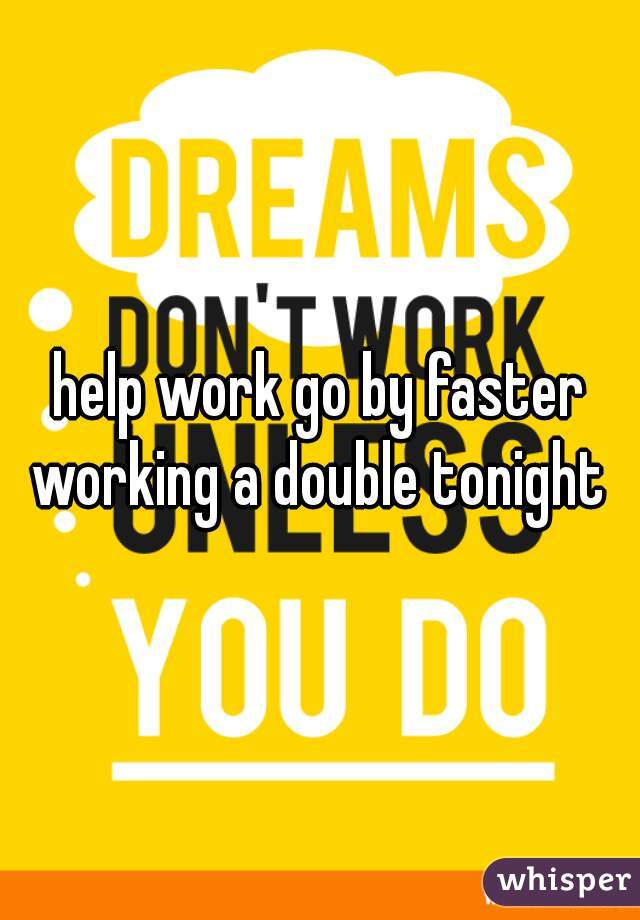help work go by faster working a double tonight 