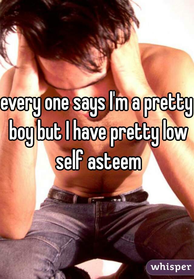 every one says I'm a pretty boy but I have pretty low self asteem