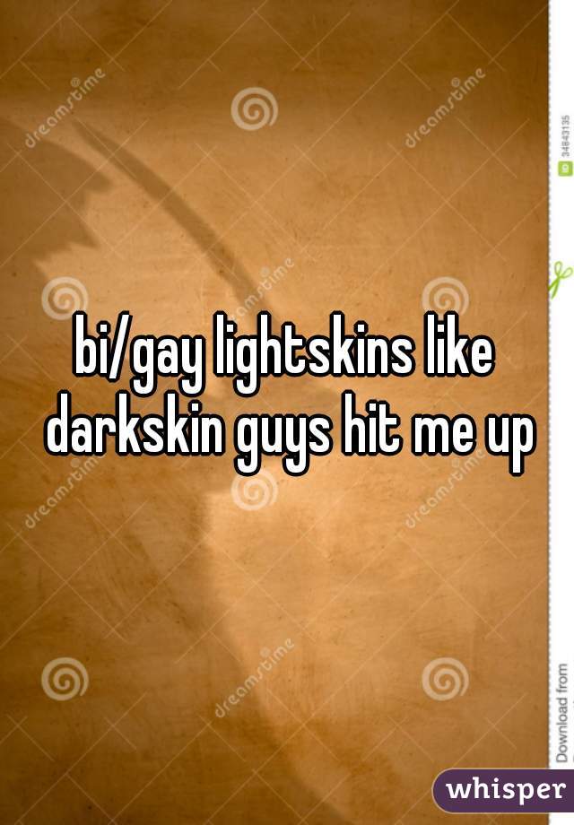 bi/gay lightskins like darkskin guys hit me up
