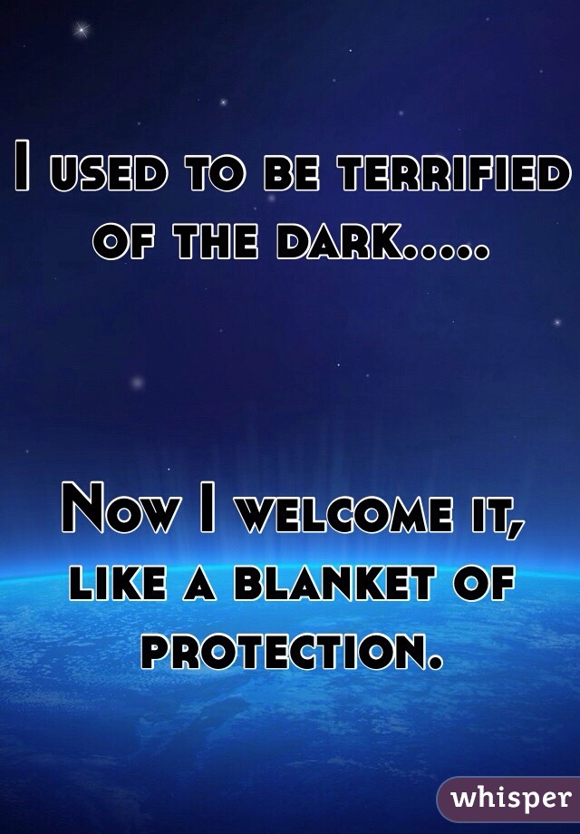 I used to be terrified of the dark.....



Now I welcome it, like a blanket of protection.