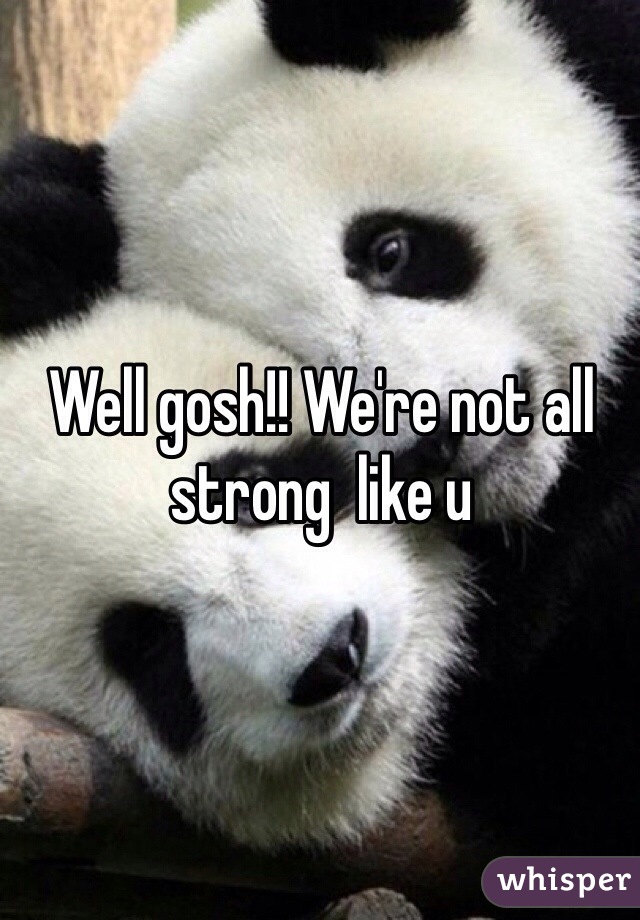 Well gosh!! We're not all strong  like u