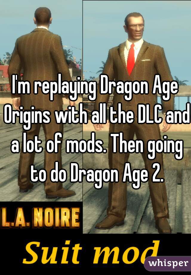 I'm replaying Dragon Age Origins with all the DLC and a lot of mods. Then going to do Dragon Age 2.