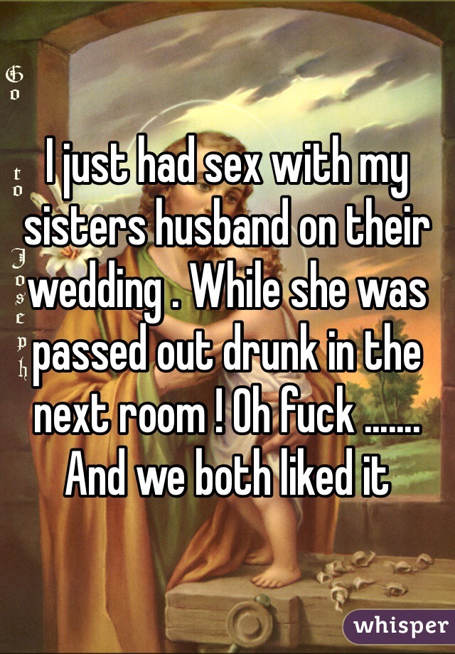 I just had sex with my sisters husband on their wedding . While she was passed out drunk in the next room ! Oh fuck ....... And we both liked it 