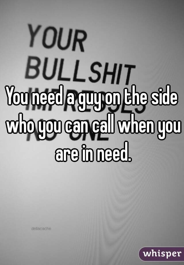 You need a guy on the side who you can call when you are in need.
