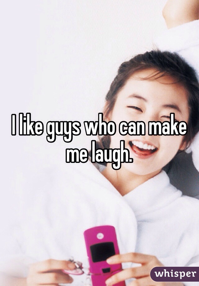 I like guys who can make me laugh.