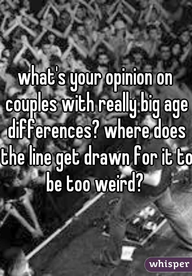 what's your opinion on couples with really big age differences? where does the line get drawn for it to be too weird? 