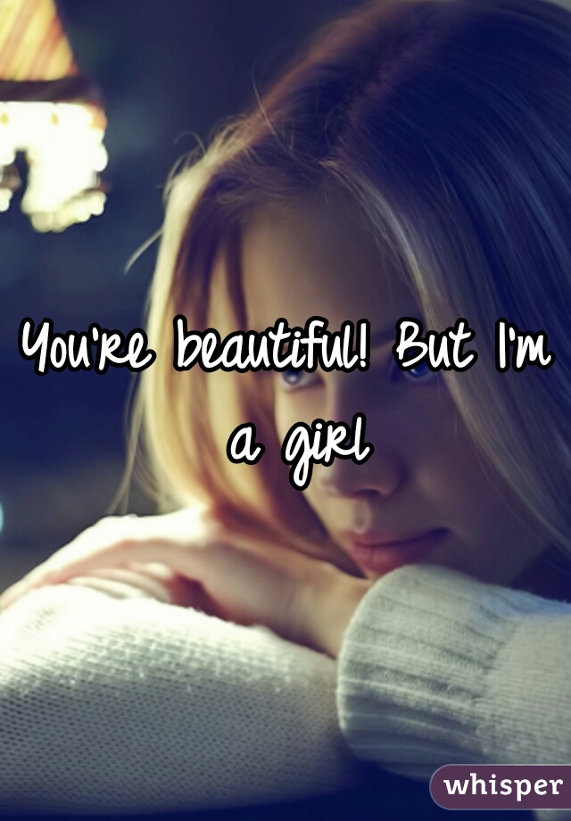 You're beautiful! But I'm a girl