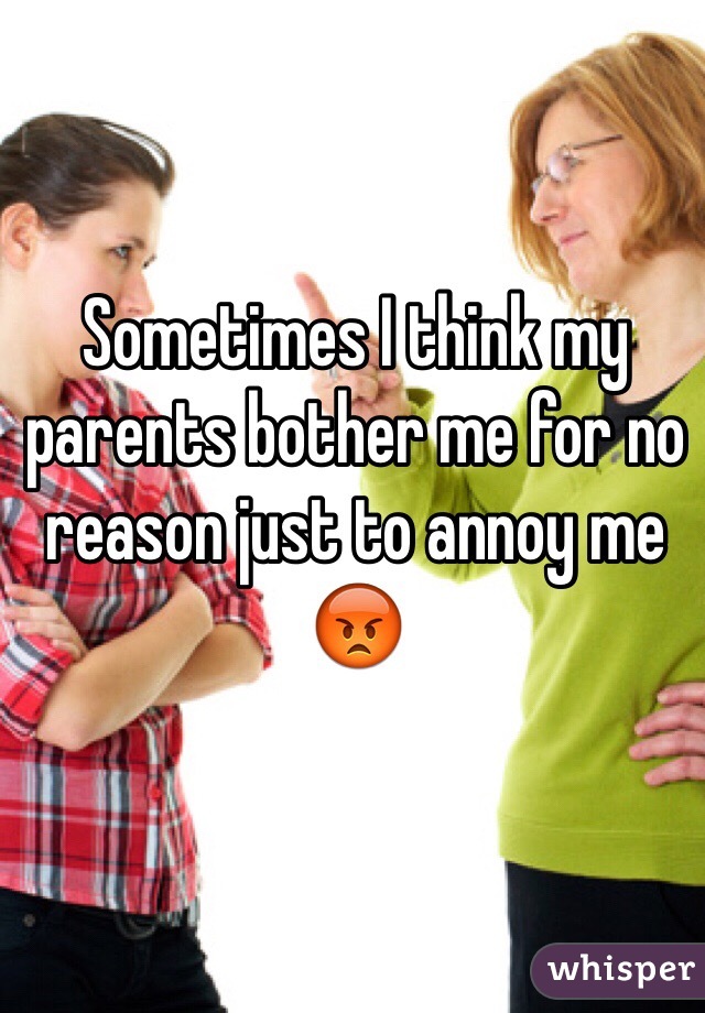 Sometimes I think my parents bother me for no reason just to annoy me 😡