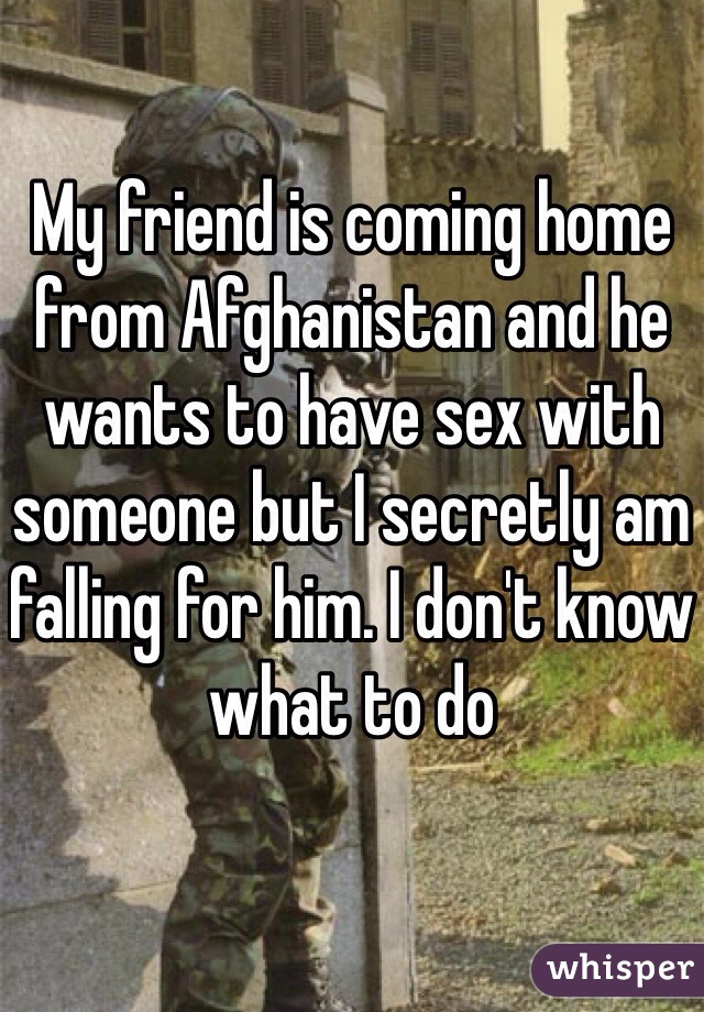 My friend is coming home from Afghanistan and he wants to have sex with someone but I secretly am falling for him. I don't know what to do 
