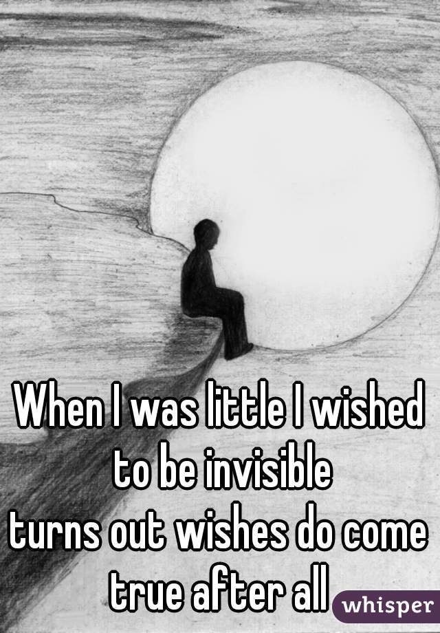 When I was little I wished 
to be invisible
turns out wishes do come 
true after all 