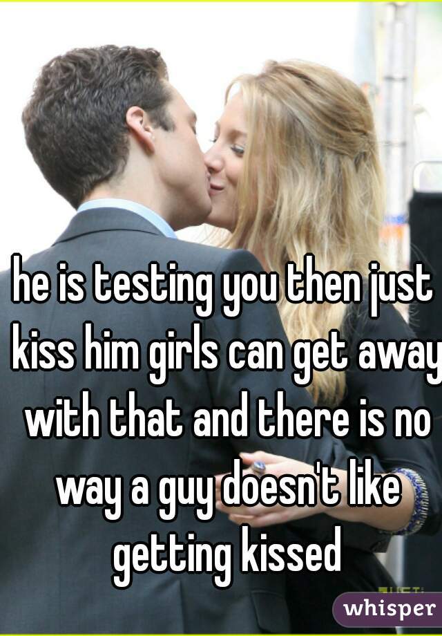 he is testing you then just kiss him girls can get away with that and there is no way a guy doesn't like getting kissed