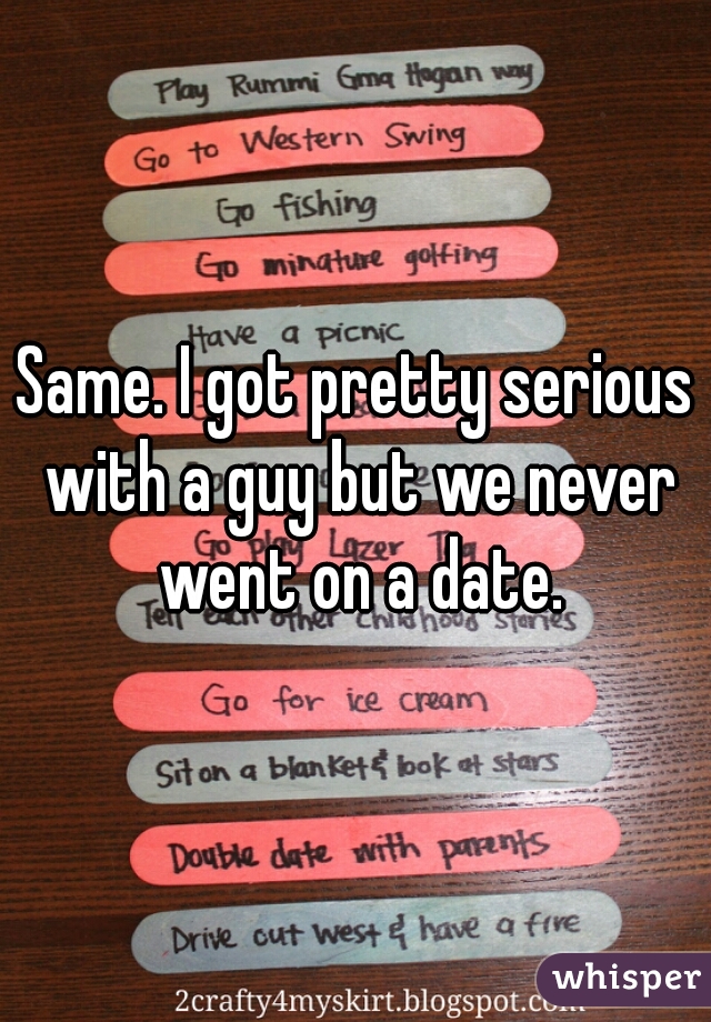 Same. I got pretty serious with a guy but we never went on a date.