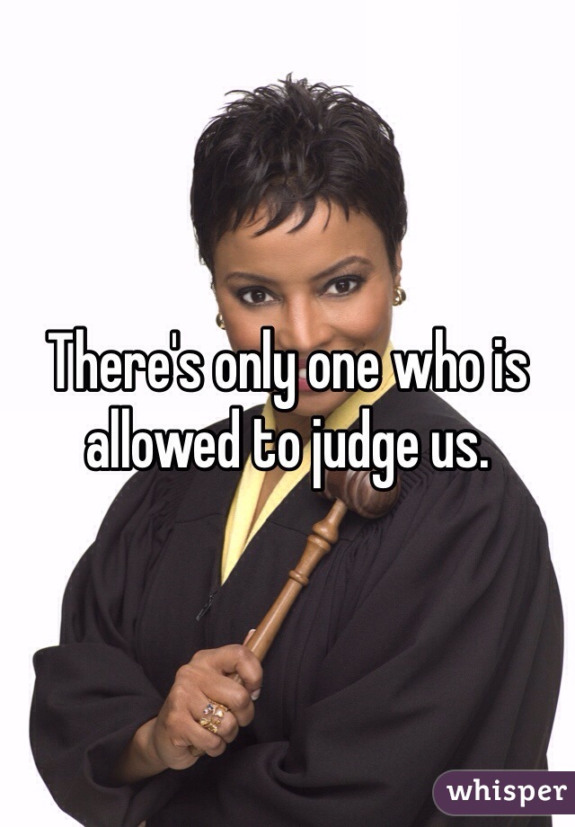 There's only one who is allowed to judge us. 