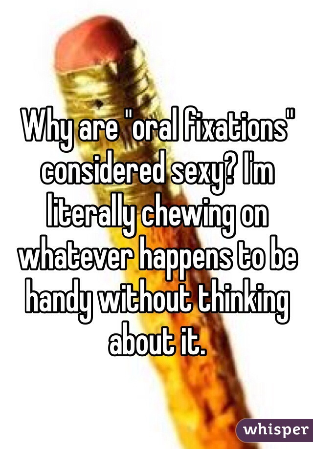 Why are "oral fixations" considered sexy? I'm literally chewing on whatever happens to be handy without thinking about it.