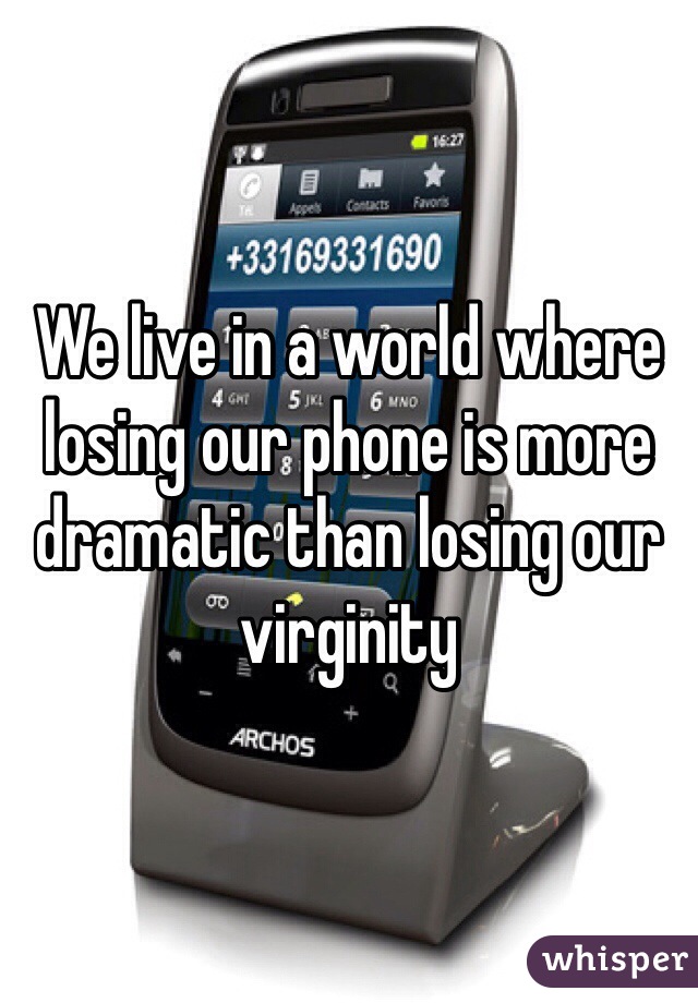 We live in a world where losing our phone is more dramatic than losing our virginity 