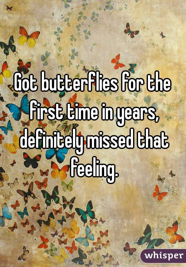 Got butterflies for the first time in years, definitely missed that feeling.