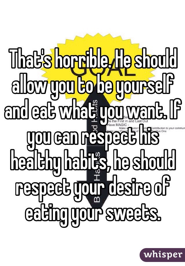 That's horrible. He should allow you to be yourself and eat what you want. If you can respect his healthy habits, he should respect your desire of eating your sweets. 