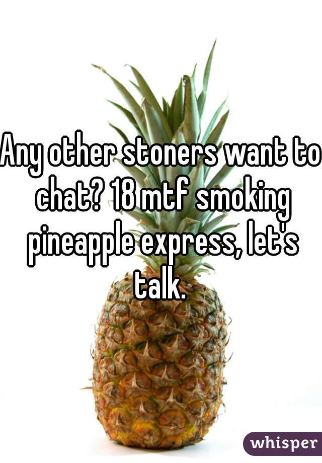 Any other stoners want to chat? 18 mtf smoking pineapple express, let's talk. 