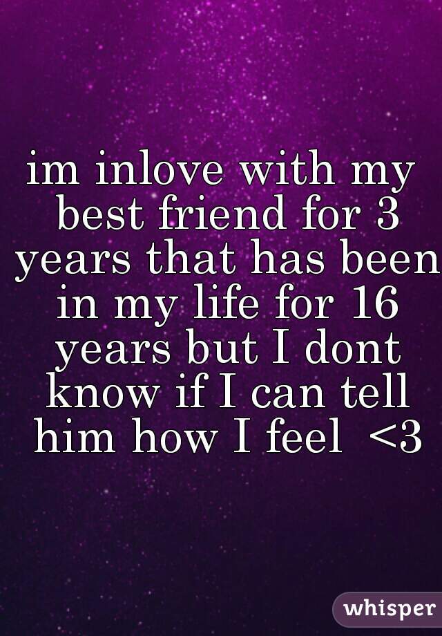 im inlove with my best friend for 3 years that has been in my life for 16 years but I dont know if I can tell him how I feel  <3