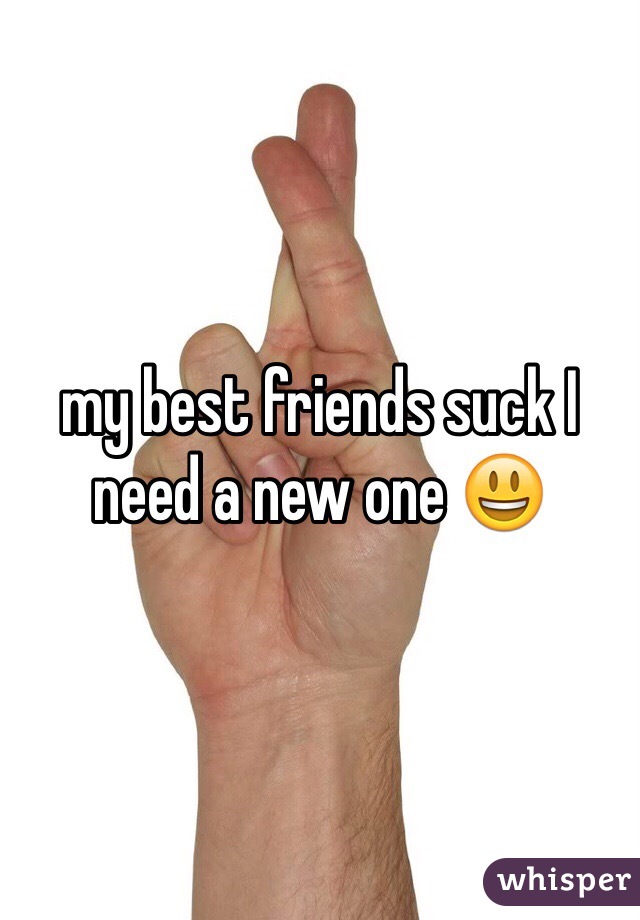 my best friends suck I need a new one 😃