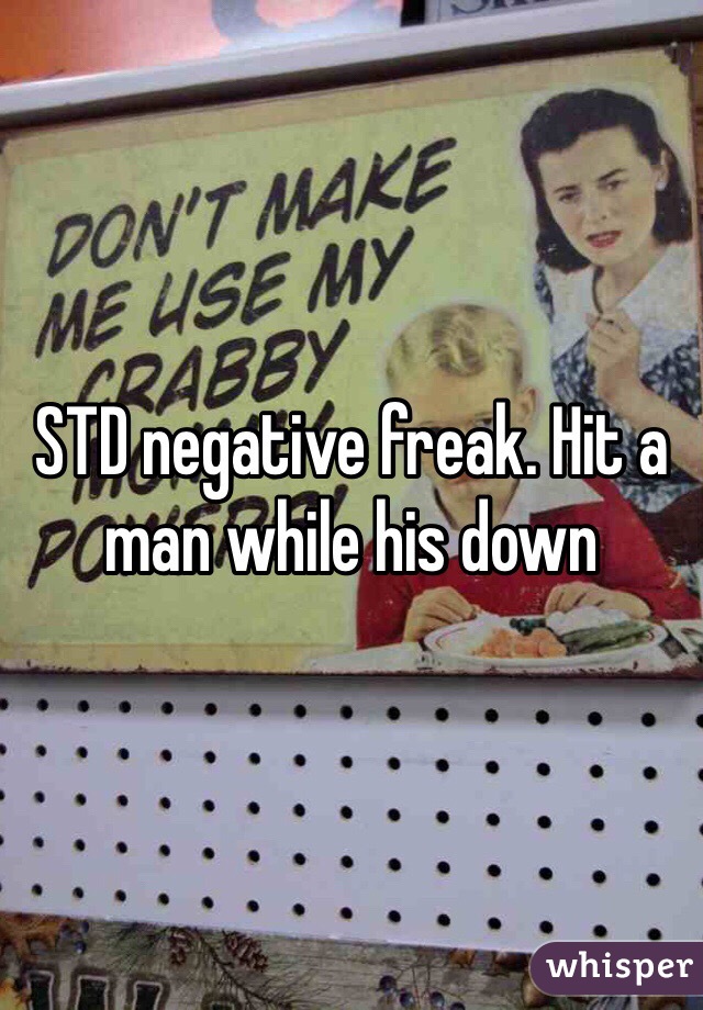STD negative freak. Hit a man while his down