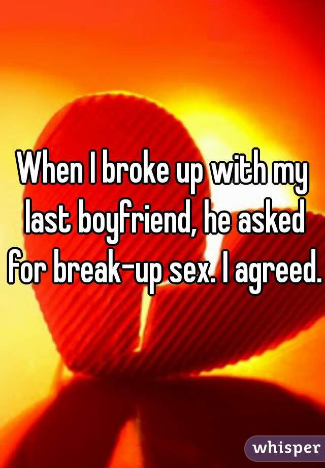 When I broke up with my last boyfriend, he asked for break-up sex. I agreed.