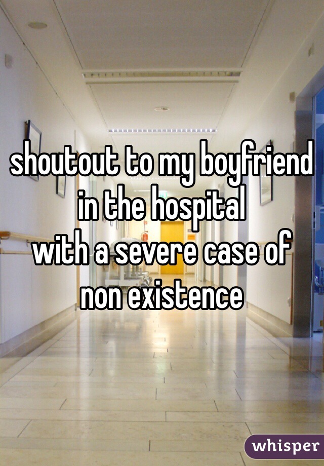 shoutout to my boyfriend 
in the hospital 
with a severe case of 
non existence