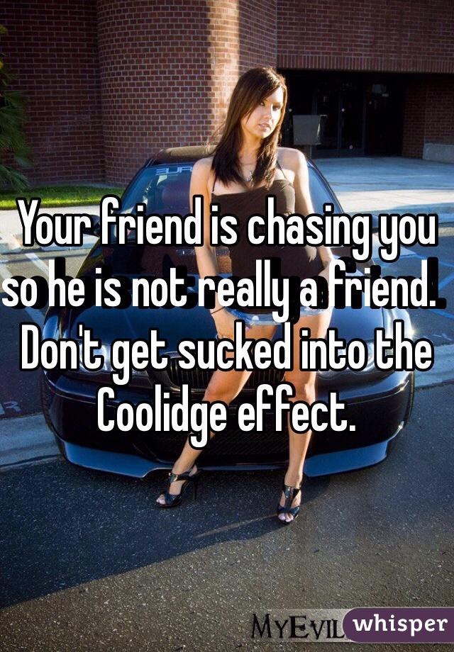 Your friend is chasing you so he is not really a friend.  Don't get sucked into the Coolidge effect.  