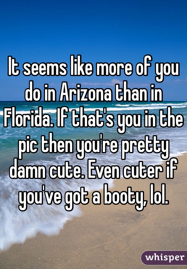 It seems like more of you do in Arizona than in Florida. If that's you in the pic then you're pretty damn cute. Even cuter if you've got a booty, lol.