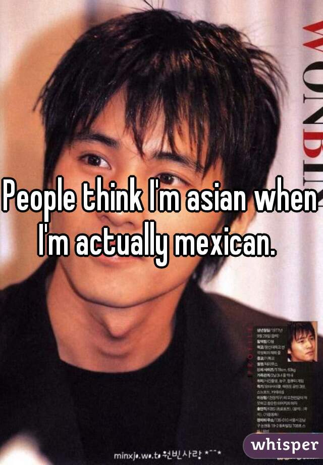 People think I'm asian when I'm actually mexican.  