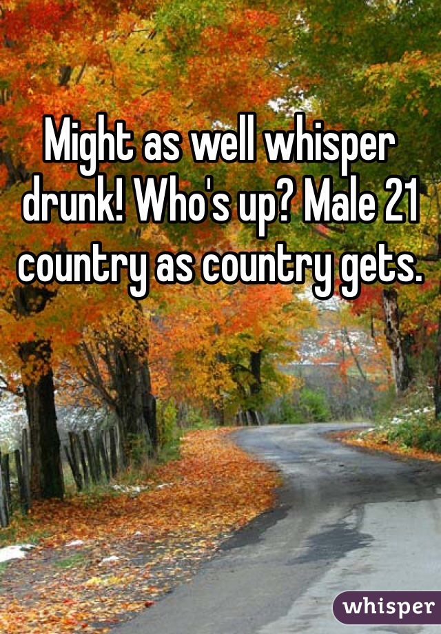 Might as well whisper drunk! Who's up? Male 21 country as country gets.