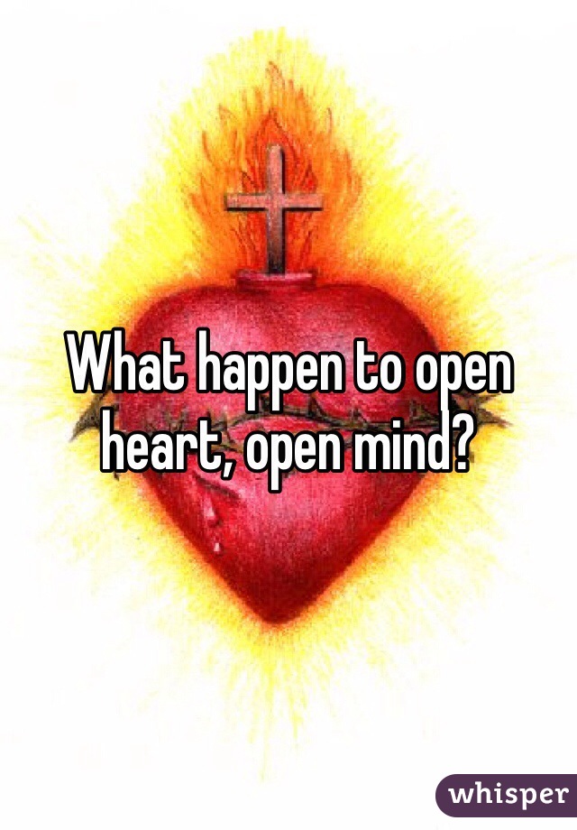 What happen to open heart, open mind? 