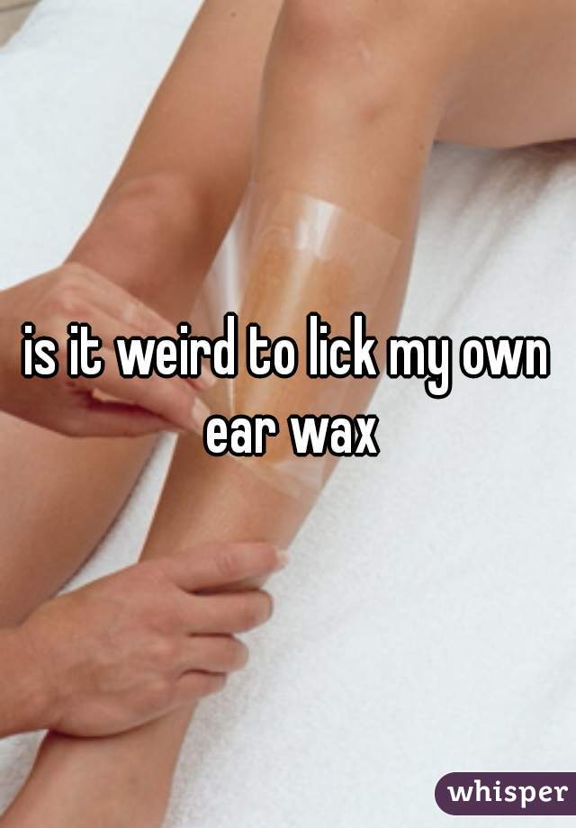 is it weird to lick my own ear wax