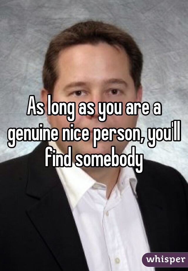 As long as you are a genuine nice person, you'll find somebody