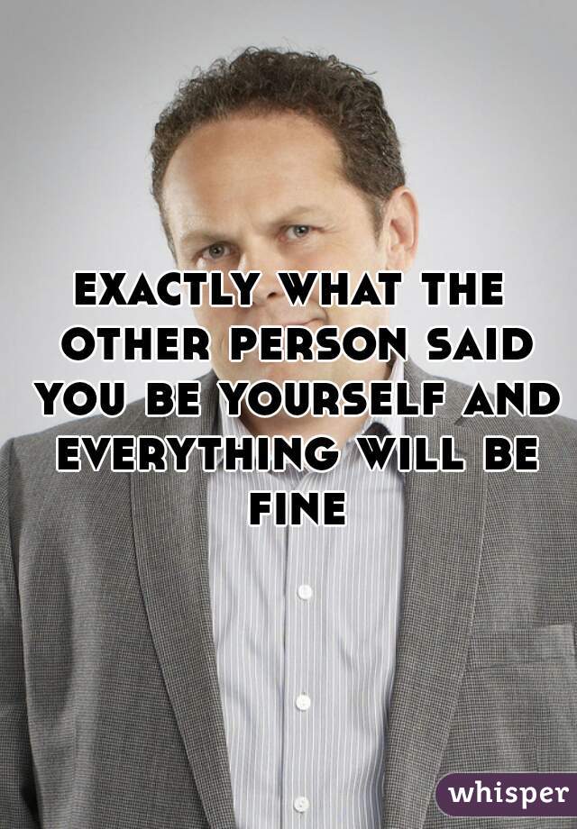 exactly what the other person said you be yourself and everything will be fine.