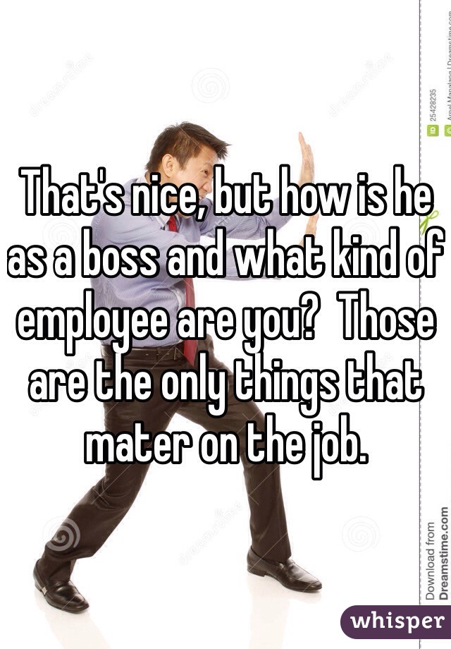 That's nice, but how is he as a boss and what kind of employee are you?  Those are the only things that mater on the job.