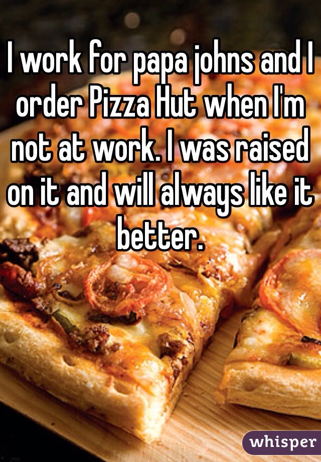 I work for papa johns and I order Pizza Hut when I'm not at work. I was raised on it and will always like it better. 