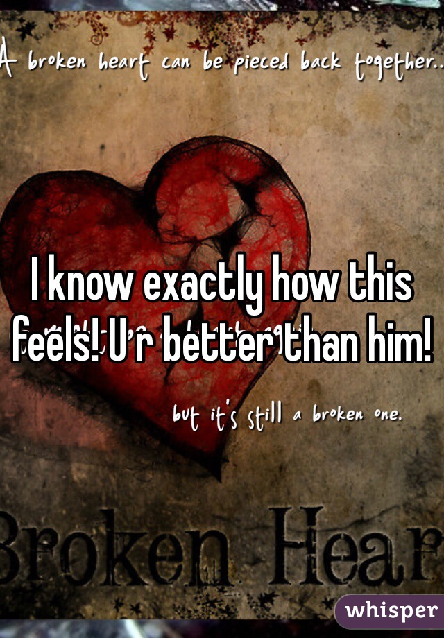 I know exactly how this feels! U r better than him!