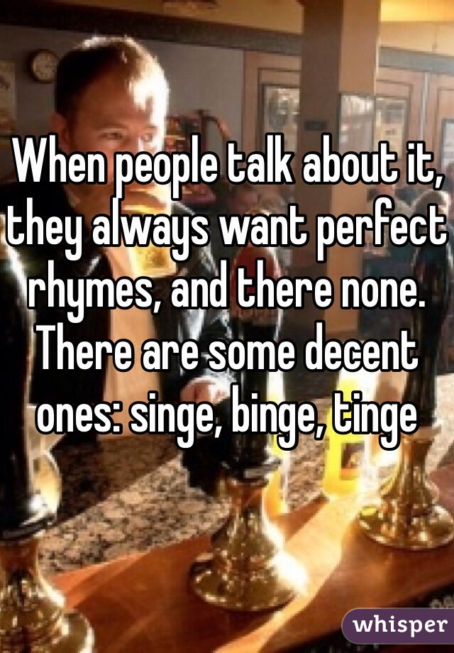 When people talk about it, they always want perfect rhymes, and there none. There are some decent ones: singe, binge, tinge