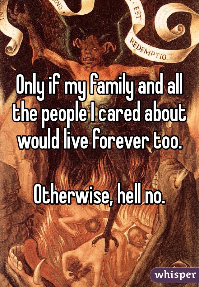 Only if my family and all the people I cared about would live forever too.

Otherwise, hell no.