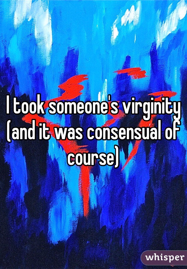 I took someone's virginity 
(and it was consensual of course) 