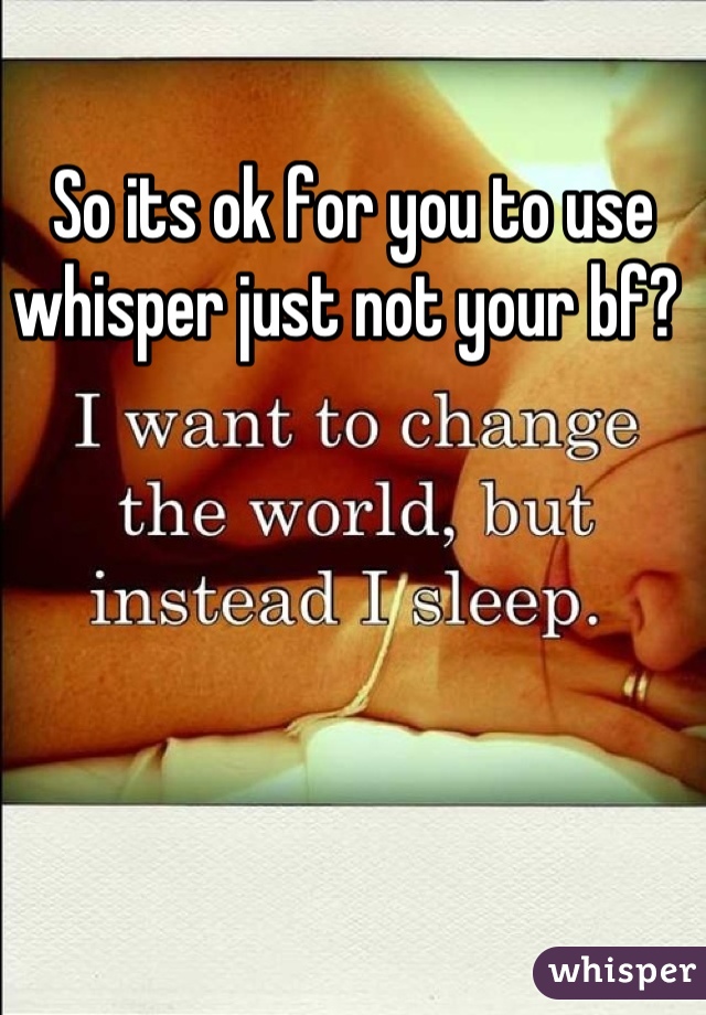 So its ok for you to use whisper just not your bf? 