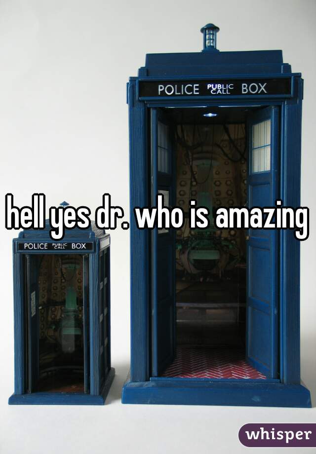 hell yes dr. who is amazing
