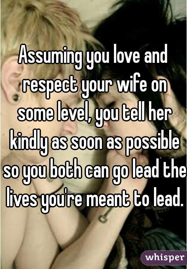 Assuming you love and respect your wife on some level, you tell her kindly as soon as possible so you both can go lead the lives you're meant to lead.