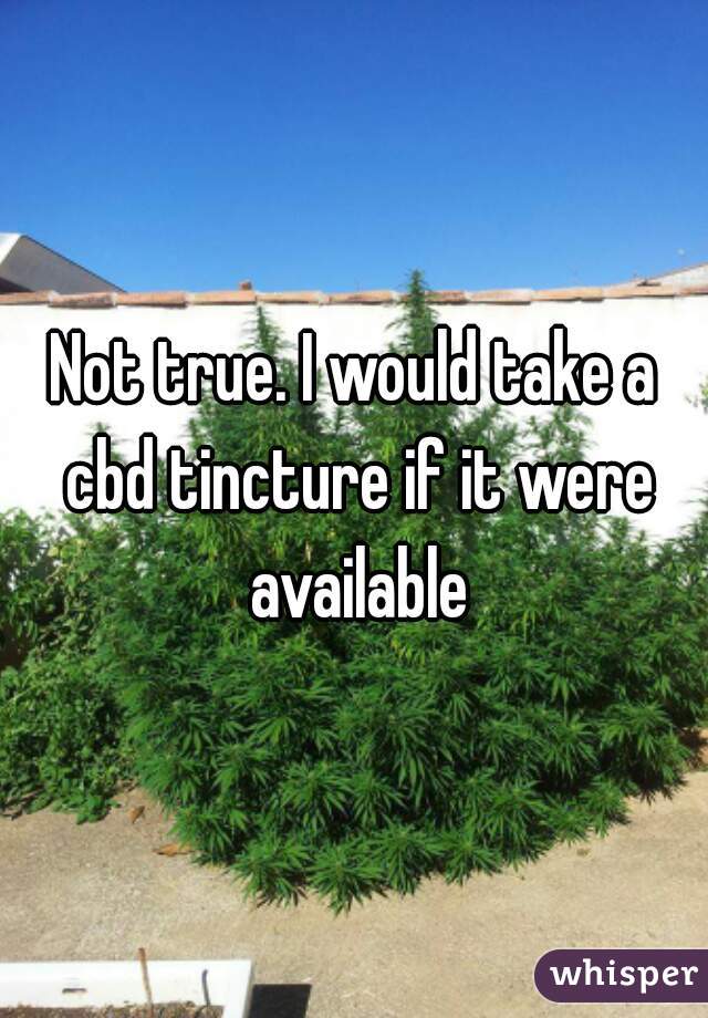 Not true. I would take a cbd tincture if it were available