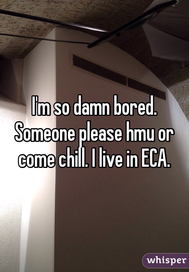 I'm so damn bored. Someone please hmu or come chill. I live in ECA. 