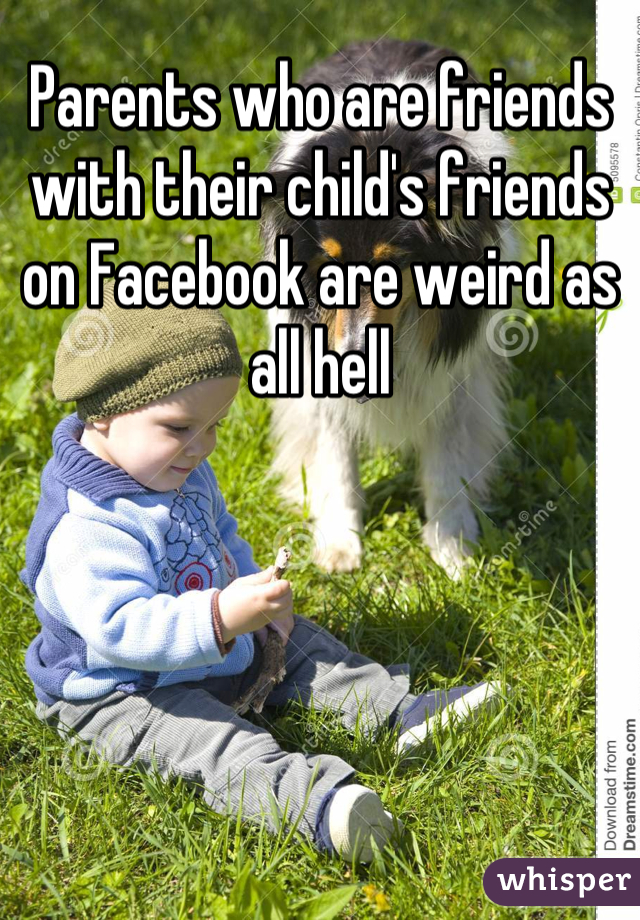Parents who are friends with their child's friends on Facebook are weird as all hell