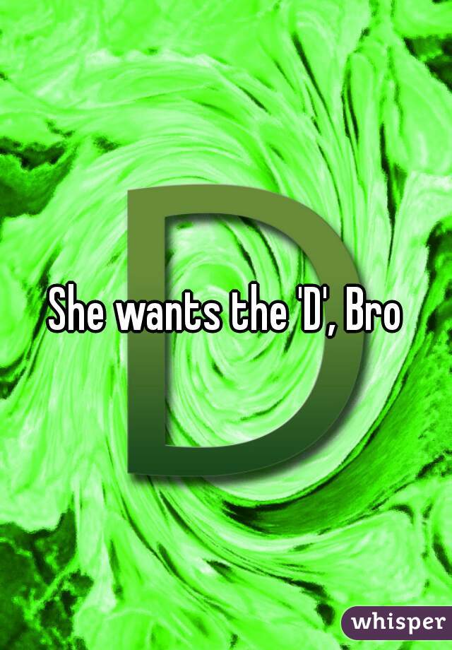 She wants the 'D', Bro