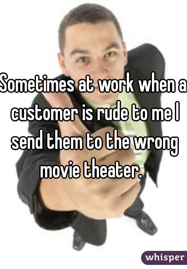 Sometimes at work when a customer is rude to me I send them to the wrong movie theater.  