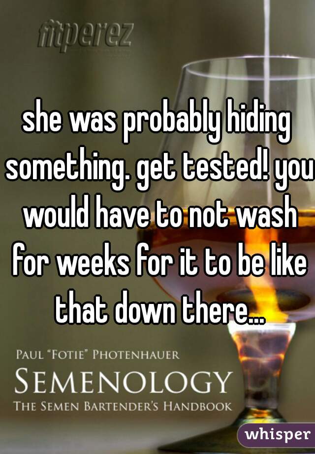 she was probably hiding something. get tested! you would have to not wash for weeks for it to be like that down there...